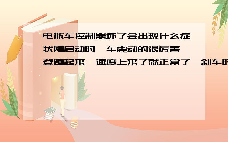 电瓶车控制器坏了会出现什么症状刚启动时,车震动的很厉害,登跑起来,速度上来了就正常了,刹车时也是震动厉害,最近又老是烧保险丝