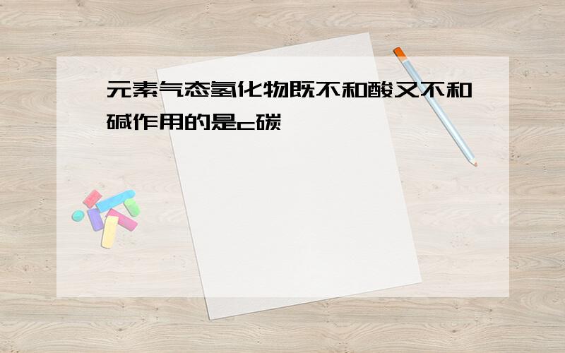 元素气态氢化物既不和酸又不和碱作用的是c碳