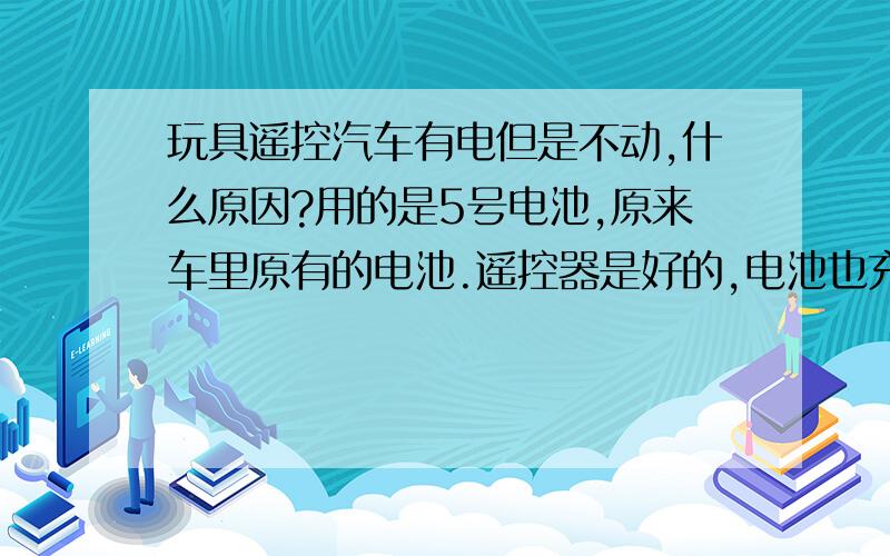 玩具遥控汽车有电但是不动,什么原因?用的是5号电池,原来车里原有的电池.遥控器是好的,电池也充过电了.（越野车）