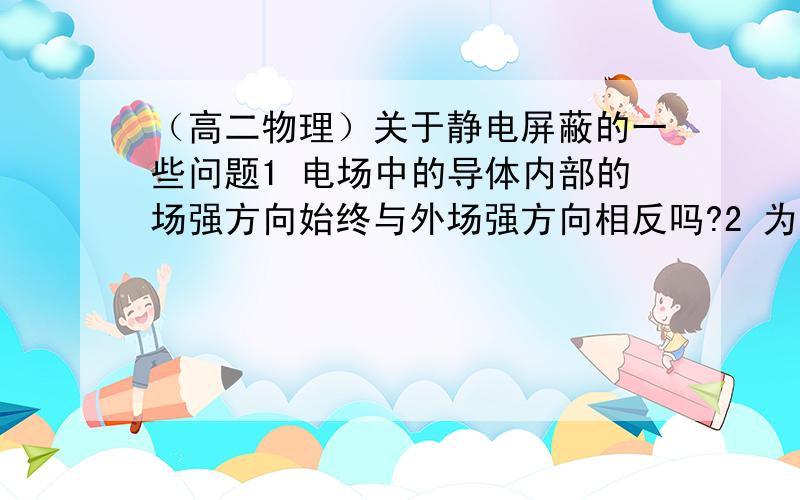 （高二物理）关于静电屏蔽的一些问题1 电场中的导体内部的场强方向始终与外场强方向相反吗?2 为什么金属网罩也能起到静电屏蔽作用呢?电场线不会通过缝隙或空心处穿过金属网罩而对网