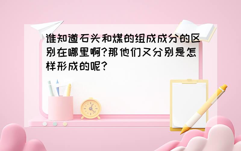 谁知道石头和煤的组成成分的区别在哪里啊?那他们又分别是怎样形成的呢?