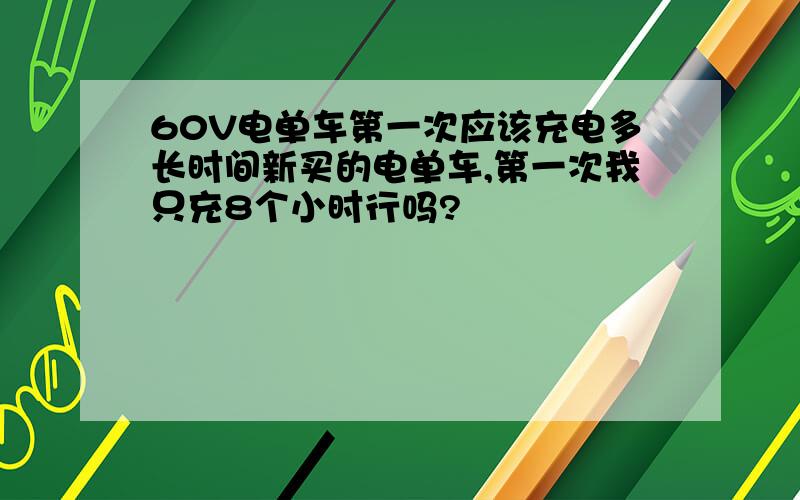 60V电单车第一次应该充电多长时间新买的电单车,第一次我只充8个小时行吗?