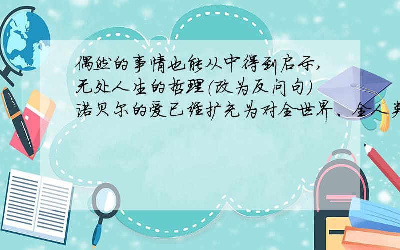 偶然的事情也能从中得到启示,无处人生的哲理（改为反问句）诺贝尔的爱已经扩充为对全世界、全人类的爱。（修改病句）我国的航天事业取得了举世瞩目的成绩。（修改病句）