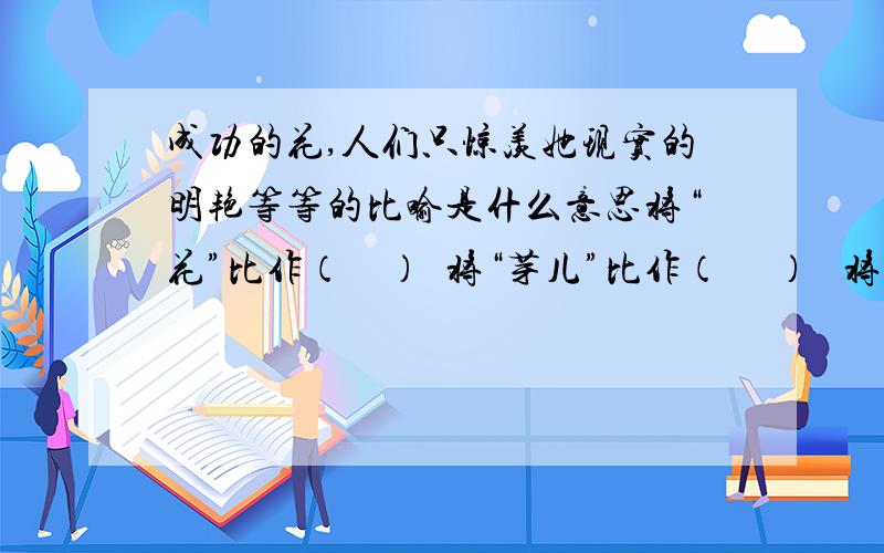 成功的花,人们只惊羡她现实的明艳等等的比喻是什么意思将“花”比作（    ）  将“芽儿”比作（     ）   将“泪泉”比作（    )  将“血雨”比作（    ）