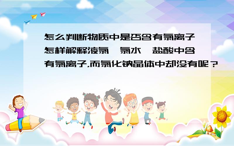 怎么判断物质中是否含有氯离子怎样解释液氯、氯水、盐酸中含有氯离子，而氯化钠晶体中却没有呢？