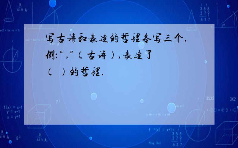 写古诗和表达的哲理各写三个.例：“ ,”（古诗）,表达了（ ）的哲理.