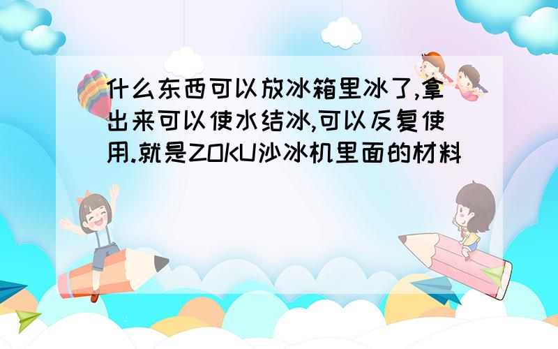 什么东西可以放冰箱里冰了,拿出来可以使水结冰,可以反复使用.就是ZOKU沙冰机里面的材料