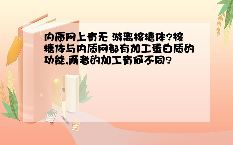 内质网上有无 游离核糖体?核糖体与内质网都有加工蛋白质的功能,两者的加工有何不同?