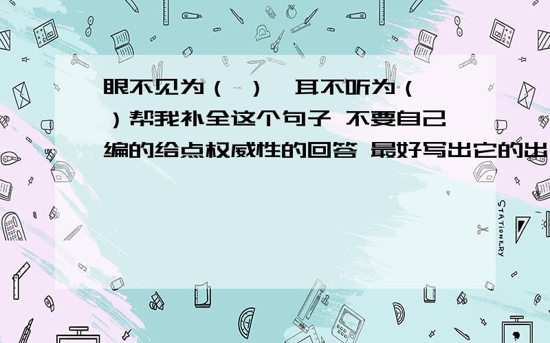 眼不见为（ ）,耳不听为（ ）帮我补全这个句子 不要自己编的给点权威性的回答 最好写出它的出处 以及它的解释