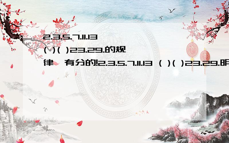 2.3.5.7.11.13 ( )( )23.29.的规律,有分的!2.3.5.7.11.13 ( )( )23.29.明天就要交了!快 有分的!