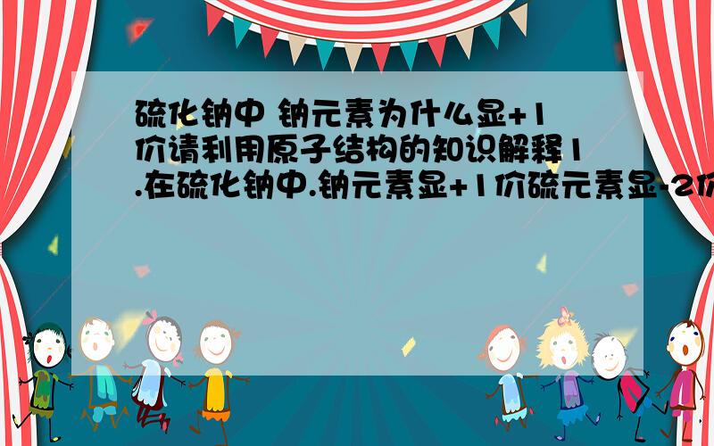 硫化钠中 钠元素为什么显+1价请利用原子结构的知识解释1.在硫化钠中.钠元素显+1价硫元素显-2价2.钠原子和铝院子电子层数相同,但金属钠与氯气的反映要比金属铝与氯气的反映容易而且剧烈