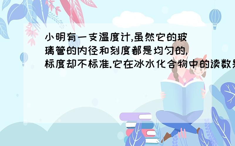 小明有一支温度计,虽然它的玻璃管的内径和刻度都是均匀的,标度却不标准.它在冰水化合物中的读数是-5摄氏第一空是30摄氏度,第二空是50摄氏度,具体步骤是什么呢,我第二题是后来方程解到