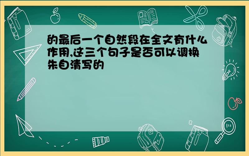 的最后一个自然段在全文有什么作用,这三个句子是否可以调换朱自清写的