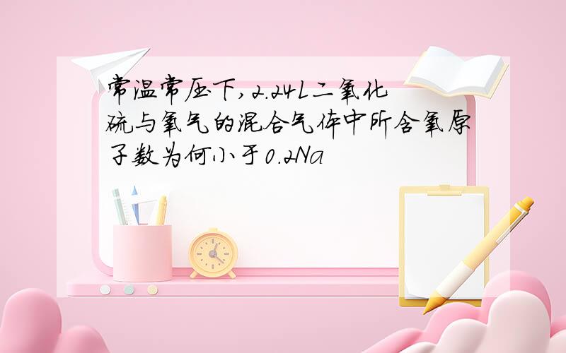 常温常压下,2.24L二氧化硫与氧气的混合气体中所含氧原子数为何小于0.2Na