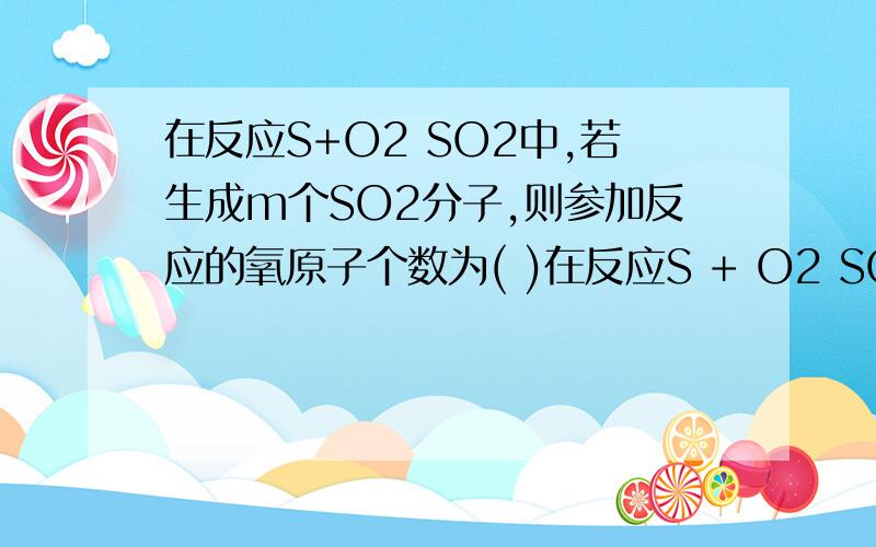 在反应S+O2 SO2中,若生成m个SO2分子,则参加反应的氧原子个数为( )在反应S + O2 SO2中,若生成m个SO2分子,则参加反应的氧原子个数为（）Am/2 Bm C4 D 2m