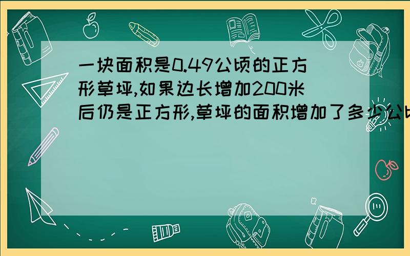 一块面积是0.49公顷的正方形草坪,如果边长增加200米后仍是正方形,草坪的面积增加了多少公顷?不要方程!