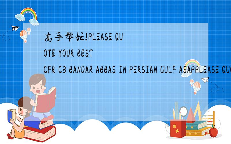 高手帮忙!PLEASE QUOTE YOUR BEST CFR C3 BANDAR ABBAS IN PERSIAN GULF ASAPPLEASE QUOTE YOUR BEST CFR C3 BANDAR ABBAS IN PERSIAN GULF ASAP外贸英语,请高手帮忙翻译一下,谢谢!