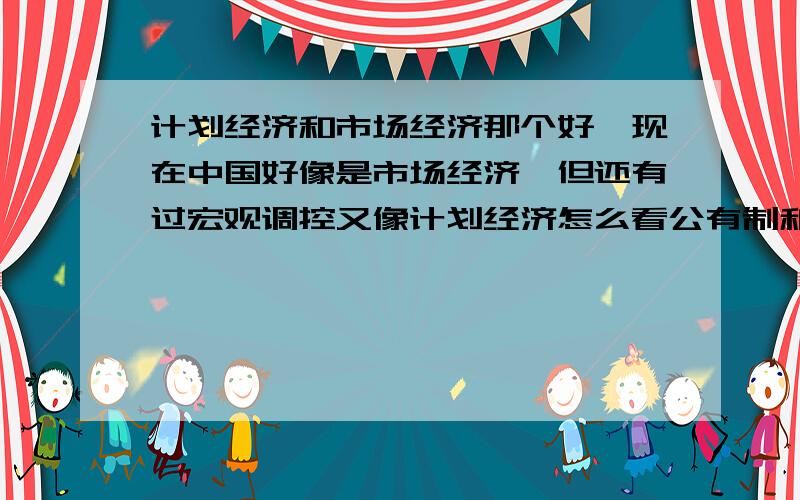 计划经济和市场经济那个好,现在中国好像是市场经济,但还有过宏观调控又像计划经济怎么看公有制和私有制是根本对立的嘛?