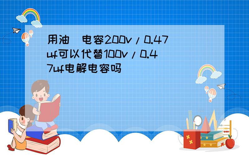 用油抌电容200v/0.47uf可以代替100v/0.47uf电解电容吗