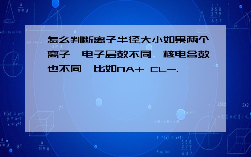 怎么判断离子半径大小如果两个离子,电子层数不同,核电合数也不同,比如NA+ CL-.