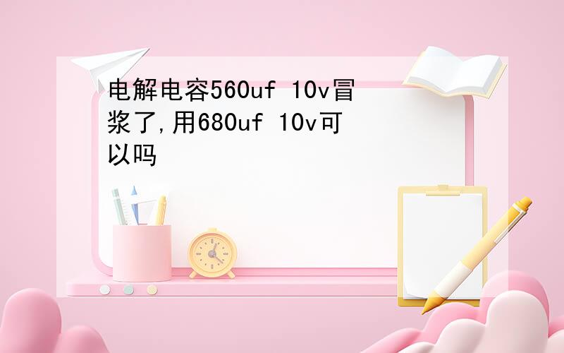 电解电容560uf 10v冒浆了,用680uf 10v可以吗