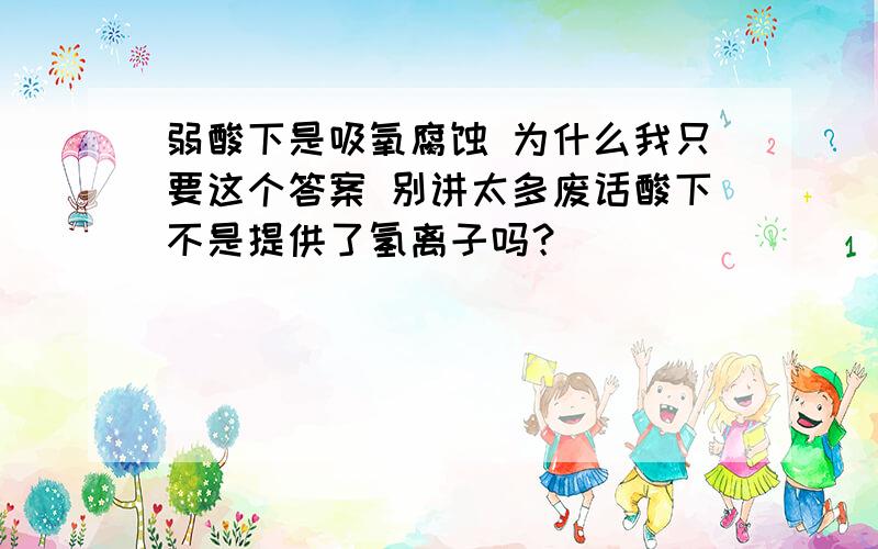 弱酸下是吸氧腐蚀 为什么我只要这个答案 别讲太多废话酸下不是提供了氢离子吗？