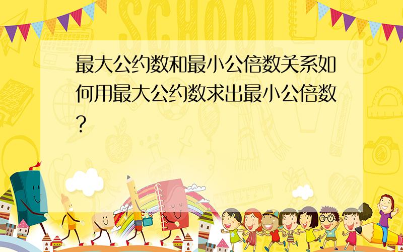 最大公约数和最小公倍数关系如何用最大公约数求出最小公倍数?