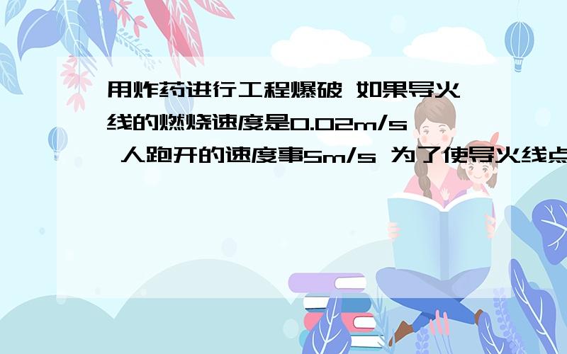 用炸药进行工程爆破 如果导火线的燃烧速度是0.02m/s 人跑开的速度事5m/s 为了使导火线点燃之前人在爆炸前