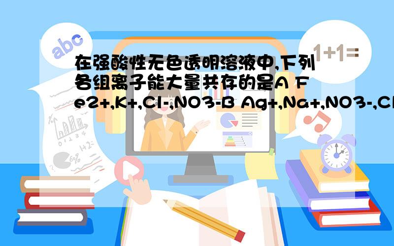 在强酸性无色透明溶液中,下列各组离子能大量共存的是A Fe2+,K+,Cl-,NO3-B Ag+,Na+,NO3-,Cl-C Zn2+,Mg2+,SO42-,Cl-D Ba2+,NH4+,Cl-,HCO3-