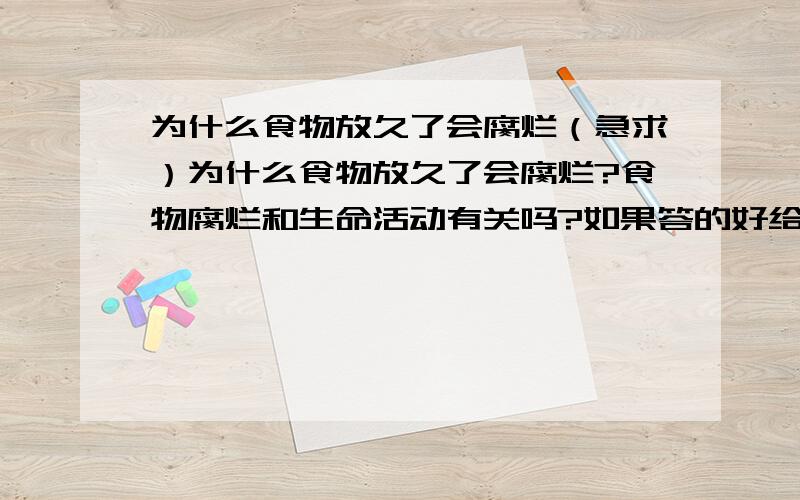 为什么食物放久了会腐烂（急求）为什么食物放久了会腐烂?食物腐烂和生命活动有关吗?如果答的好给你追加好几分呦.