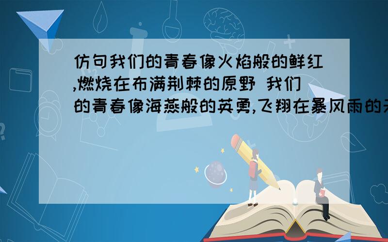 仿句我们的青春像火焰般的鲜红,燃烧在布满荆棘的原野 我们的青春像海燕般的英勇,飞翔在暴风雨的天空