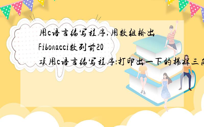 用c语言编写程序,用数组输出Fibonacci数列前20项用c语言编写程序：打印出一下的杨辉三角形（要求打印出10行）11 11 2 11 3 3 11 4 6 4 1.