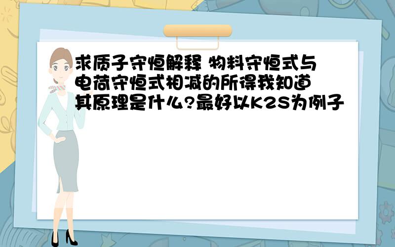 求质子守恒解释 物料守恒式与电荷守恒式相减的所得我知道 其原理是什么?最好以K2S为例子