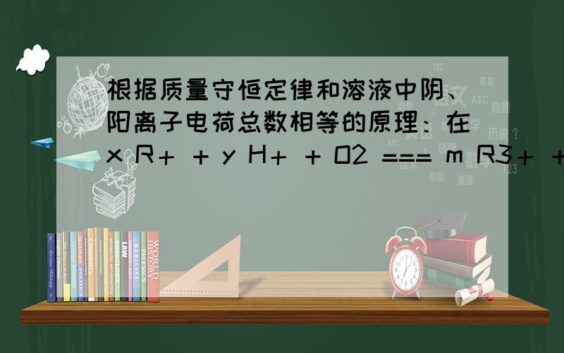 根据质量守恒定律和溶液中阴、阳离子电荷总数相等的原理：在x R＋ + y H＋ + O2 === m R3＋ + nH2O 的离子反应中,n的数值是____,m 的数值是__________.