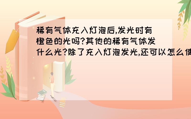 稀有气体充入灯泡后,发光时有橙色的光吗?其他的稀有气体发什么光?除了充入灯泡发光,还可以怎么使稀有气体发光?