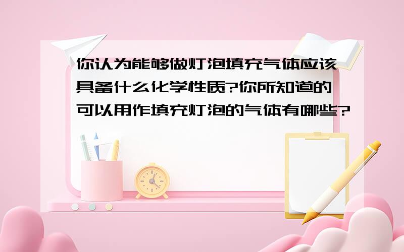 你认为能够做灯泡填充气体应该具备什么化学性质?你所知道的可以用作填充灯泡的气体有哪些?