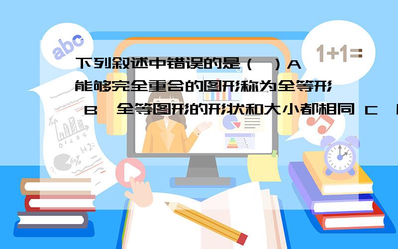 下列叙述中错误的是（ ）A、能够完全重合的图形称为全等形 B、全等图形的形状和大小都相同 C、所有正方形都是全等图形D、形状和大小都相同的两个图形是全等图形