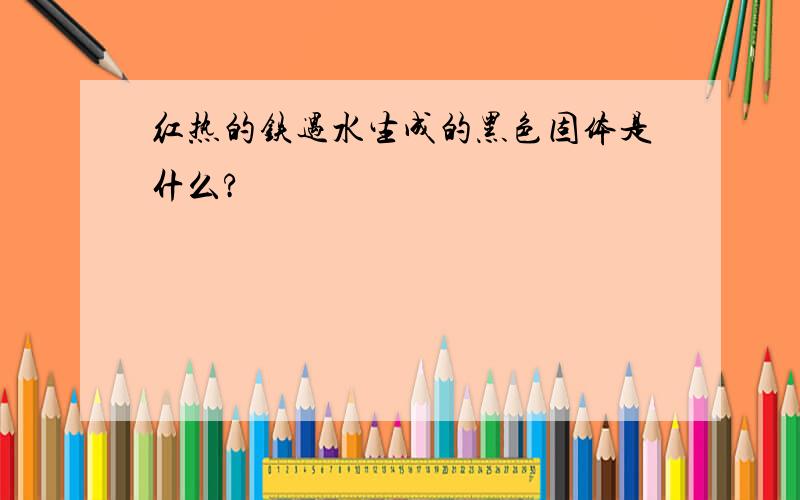 红热的铁遇水生成的黑色固体是什么?