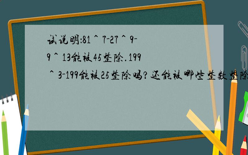 试说明：81＾7-27＾9-9＾13能被45整除.199＾3-199能被25整除吗?还能被哪些整数整除?