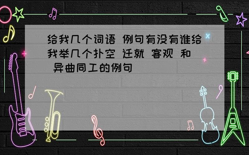 给我几个词语 例句有没有谁给我举几个扑空 迁就 客观 和 异曲同工的例句