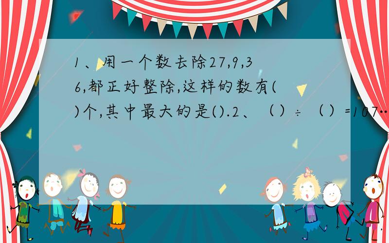 1、用一个数去除27,9,36,都正好整除,这样的数有()个,其中最大的是().2、（）÷（）=107········52.如果当除数最小时,被除数是（）.