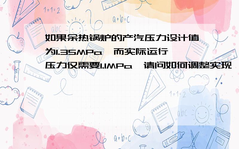 如果余热锅炉的产汽压力设计值为1.35MPa,而实际运行压力仅需要1.1MPa,请问如何调整实现,谢谢!需要注意的是,还有另一台设计值为1.35MPa的锅炉,将与其产汽并汽,因两者到达并汽缸的距离不一样,