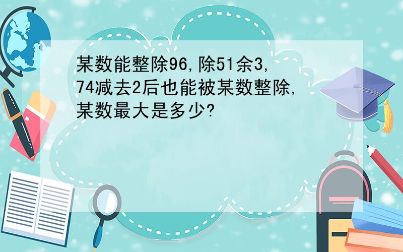 某数能整除96,除51余3,74减去2后也能被某数整除,某数最大是多少?