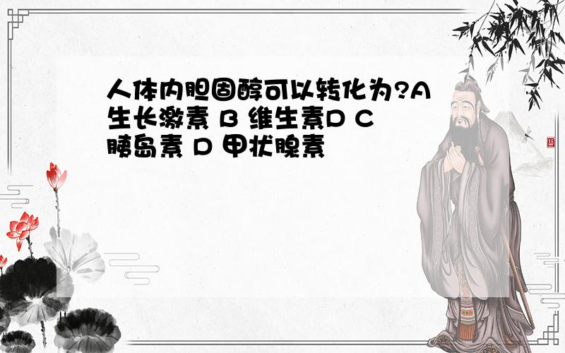 人体内胆固醇可以转化为?A 生长激素 B 维生素D C 胰岛素 D 甲状腺素