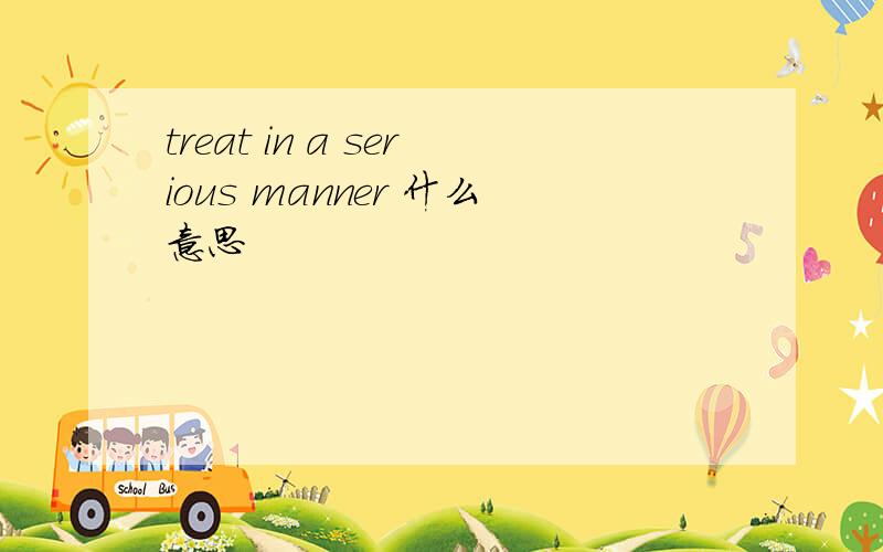 treat in a serious manner 什么意思