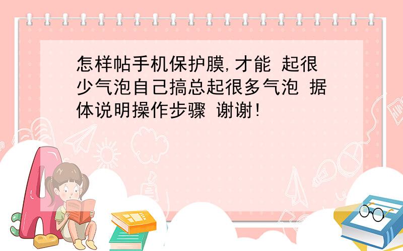 怎样帖手机保护膜,才能 起很少气泡自己搞总起很多气泡 据体说明操作步骤 谢谢!