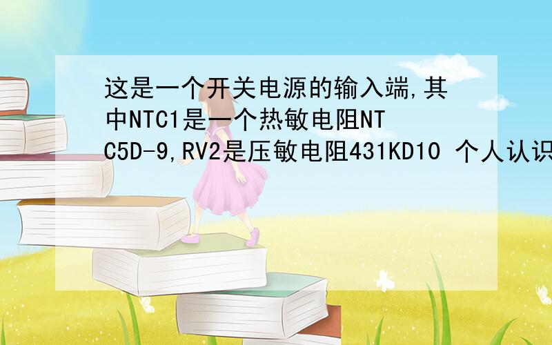 这是一个开关电源的输入端,其中NTC1是一个热敏电阻NTC5D-9,RV2是压敏电阻431KD10 个人认识RV2是防雷作用的,而NTC1就不知道起什么作用了?是否有人可以解答