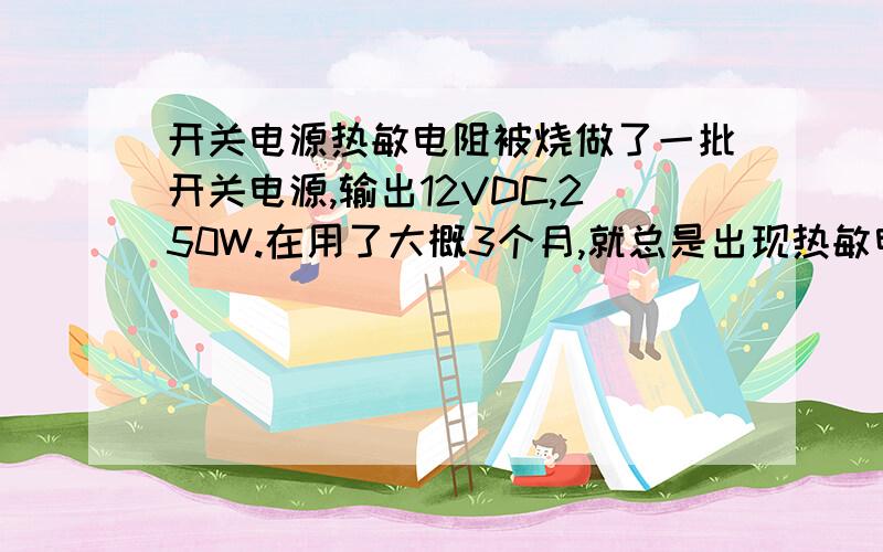 开关电源热敏电阻被烧做了一批开关电源,输出12VDC,250W.在用了大概3个月,就总是出现热敏电阻（NTC 8D-13）被烧.电源都是带负载250W-300W经过8小时老化,老化期间从未烧过热敏电阻.哪些情况会造