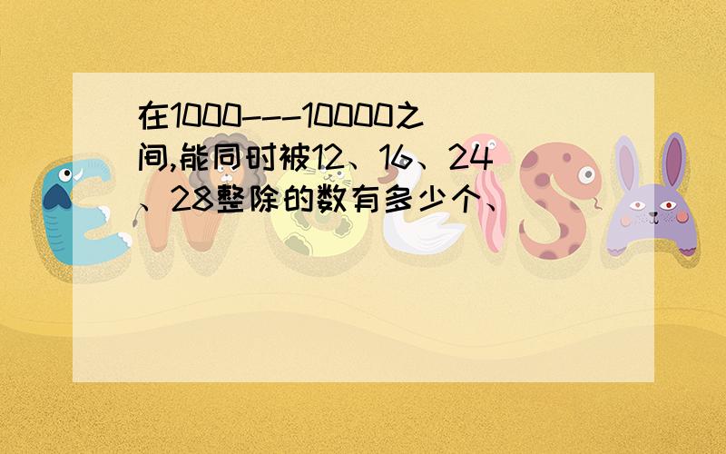 在1000---10000之间,能同时被12、16、24、28整除的数有多少个、