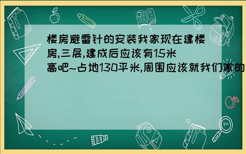 楼房避雷针的安装我家现在建楼房,三层,建成后应该有15米高吧~占地130平米,周围应该就我们家的房子高了,所以我想了解避雷针怎么样安装,用什么材料安装~懂的麻烦回复的详细点,家里的房子